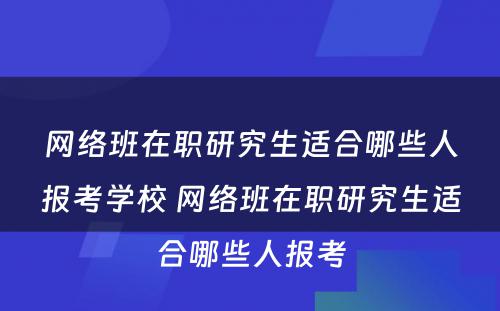 网络班在职研究生适合哪些人报考学校 网络班在职研究生适合哪些人报考