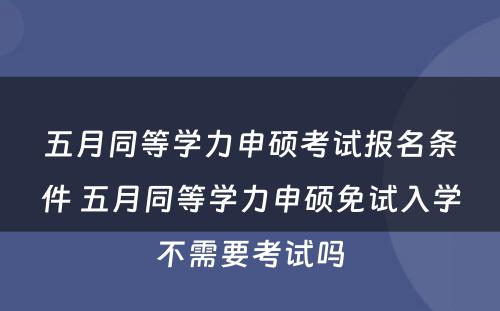 五月同等学力申硕考试报名条件 五月同等学力申硕免试入学不需要考试吗