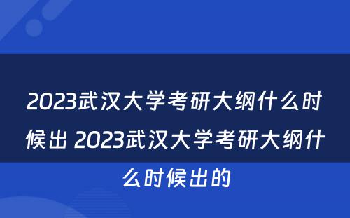2023武汉大学考研大纲什么时候出 2023武汉大学考研大纲什么时候出的