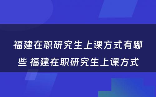 福建在职研究生上课方式有哪些 福建在职研究生上课方式