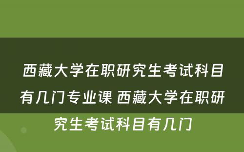 西藏大学在职研究生考试科目有几门专业课 西藏大学在职研究生考试科目有几门