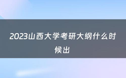 2023山西大学考研大纲什么时候出 