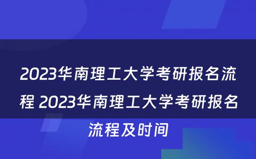 2023华南理工大学考研报名流程 2023华南理工大学考研报名流程及时间