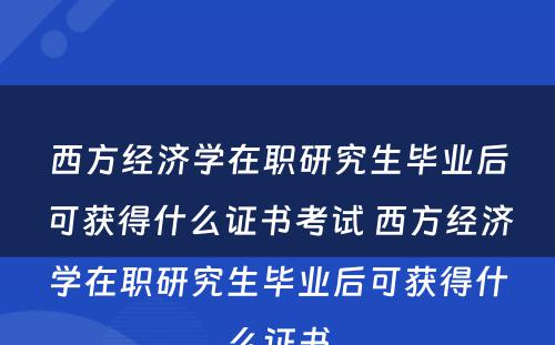 西方经济学在职研究生毕业后可获得什么证书考试 西方经济学在职研究生毕业后可获得什么证书