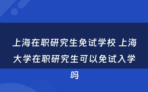 上海在职研究生免试学校 上海大学在职研究生可以免试入学吗