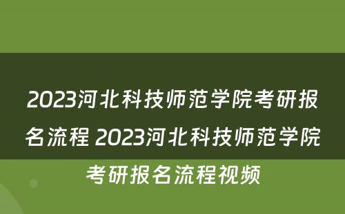 2023河北科技师范学院考研报名流程 2023河北科技师范学院考研报名流程视频