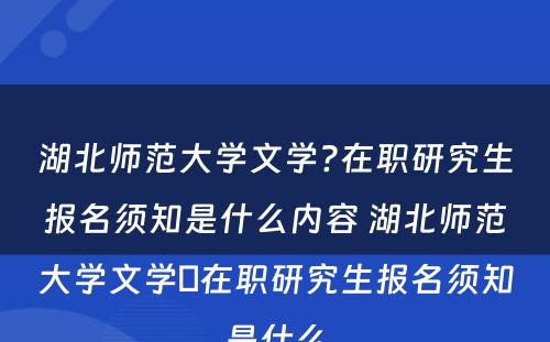 湖北师范大学文学?在职研究生报名须知是什么内容 湖北师范大学文学​在职研究生报名须知是什么