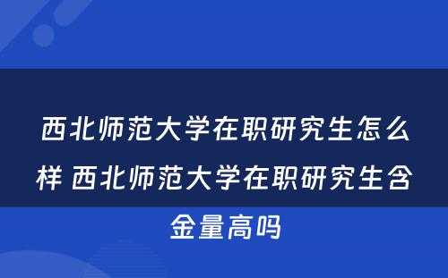 西北师范大学在职研究生怎么样 西北师范大学在职研究生含金量高吗