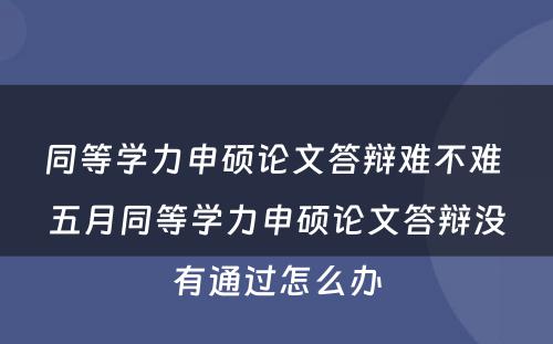 同等学力申硕论文答辩难不难 五月同等学力申硕论文答辩没有通过怎么办