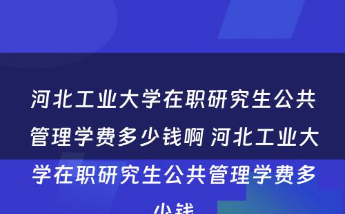 河北工业大学在职研究生公共管理学费多少钱啊 河北工业大学在职研究生公共管理学费多少钱