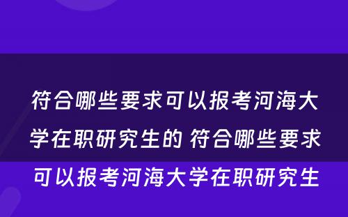 符合哪些要求可以报考河海大学在职研究生的 符合哪些要求可以报考河海大学在职研究生