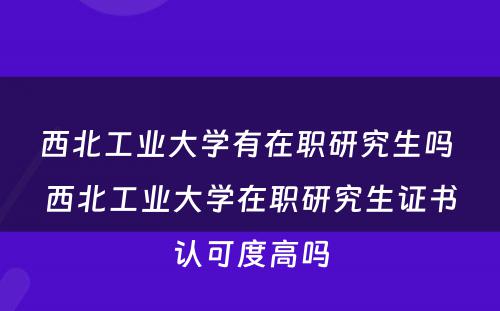 西北工业大学有在职研究生吗 西北工业大学在职研究生证书认可度高吗