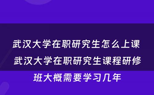 武汉大学在职研究生怎么上课 武汉大学在职研究生课程研修班大概需要学习几年