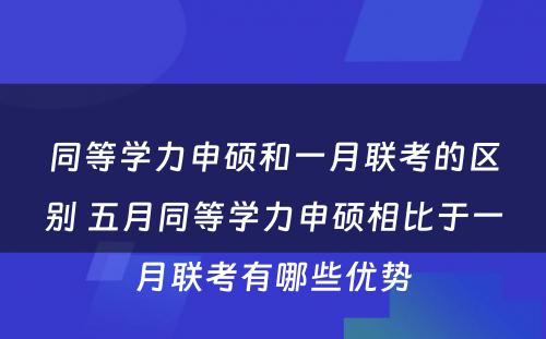 同等学力申硕和一月联考的区别 五月同等学力申硕相比于一月联考有哪些优势