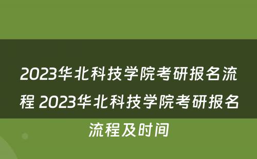 2023华北科技学院考研报名流程 2023华北科技学院考研报名流程及时间
