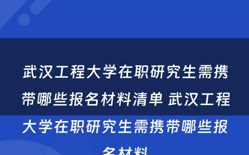 武汉工程大学在职研究生需携带哪些报名材料清单 武汉工程大学在职研究生需携带哪些报名材料