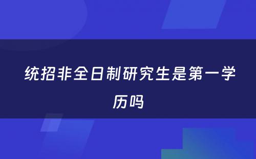  统招非全日制研究生是第一学历吗