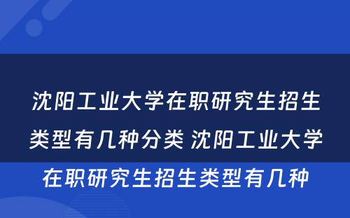 沈阳工业大学在职研究生招生类型有几种分类 沈阳工业大学在职研究生招生类型有几种