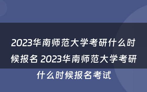 2023华南师范大学考研什么时候报名 2023华南师范大学考研什么时候报名考试