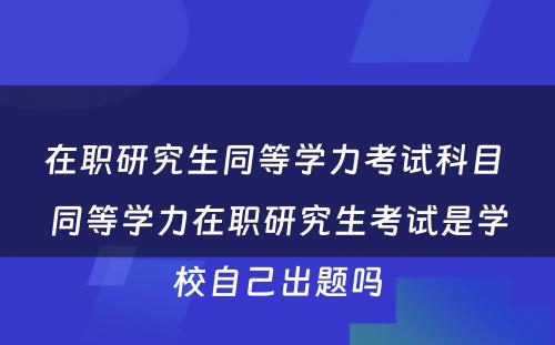 在职研究生同等学力考试科目 同等学力在职研究生考试是学校自己出题吗