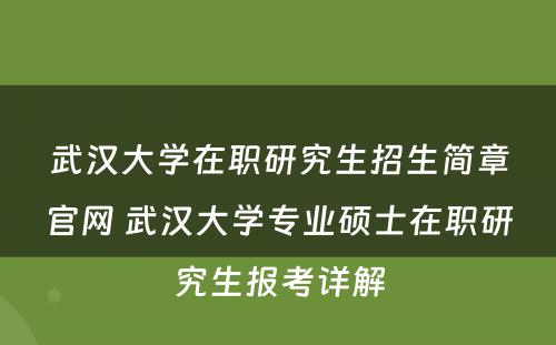 武汉大学在职研究生招生简章官网 武汉大学专业硕士在职研究生报考详解