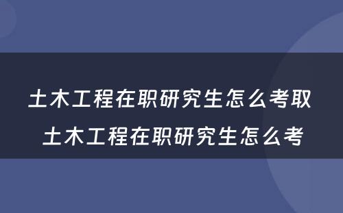 土木工程在职研究生怎么考取 土木工程在职研究生怎么考