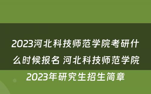 2023河北科技师范学院考研什么时候报名 河北科技师范学院2023年研究生招生简章
