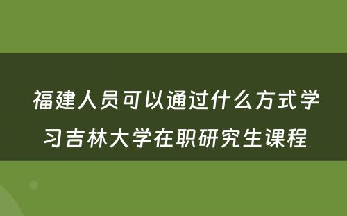  福建人员可以通过什么方式学习吉林大学在职研究生课程