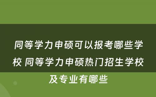 同等学力申硕可以报考哪些学校 同等学力申硕热门招生学校及专业有哪些