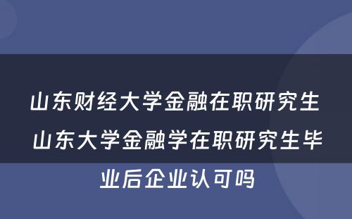 山东财经大学金融在职研究生 山东大学金融学在职研究生毕业后企业认可吗