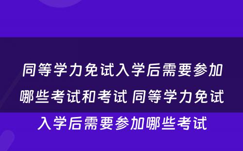 同等学力免试入学后需要参加哪些考试和考试 同等学力免试入学后需要参加哪些考试