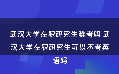 武汉大学在职研究生难考吗 武汉大学在职研究生可以不考英语吗