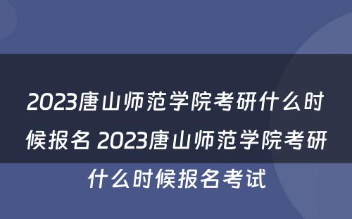 2023唐山师范学院考研什么时候报名 2023唐山师范学院考研什么时候报名考试