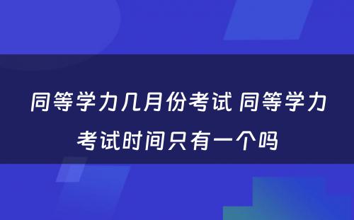 同等学力几月份考试 同等学力考试时间只有一个吗