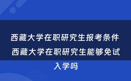 西藏大学在职研究生报考条件 西藏大学在职研究生能够免试入学吗