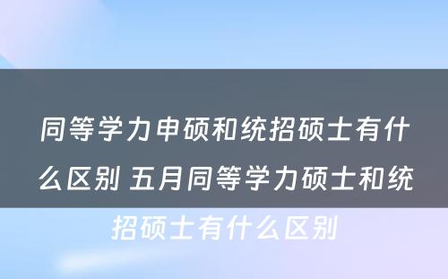 同等学力申硕和统招硕士有什么区别 五月同等学力硕士和统招硕士有什么区别