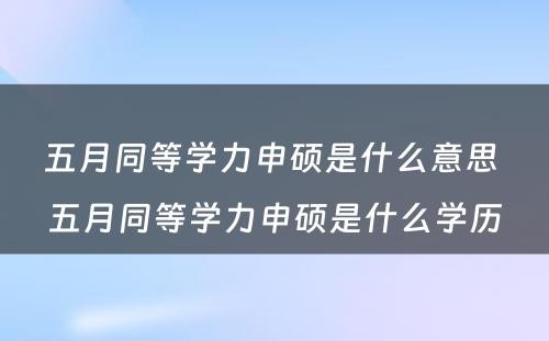 五月同等学力申硕是什么意思 五月同等学力申硕是什么学历