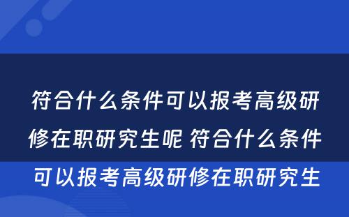 符合什么条件可以报考高级研修在职研究生呢 符合什么条件可以报考高级研修在职研究生