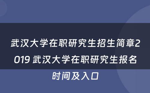 武汉大学在职研究生招生简章2019 武汉大学在职研究生报名时间及入口