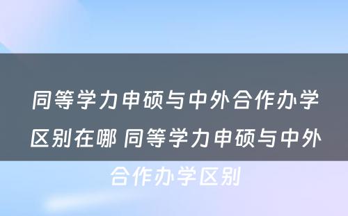 同等学力申硕与中外合作办学区别在哪 同等学力申硕与中外合作办学区别