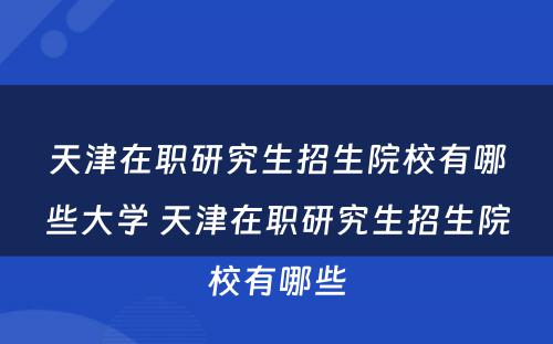 天津在职研究生招生院校有哪些大学 天津在职研究生招生院校有哪些