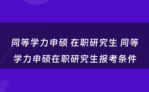 同等学力申硕 在职研究生 同等学力申硕在职研究生报考条件