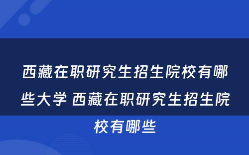 西藏在职研究生招生院校有哪些大学 西藏在职研究生招生院校有哪些