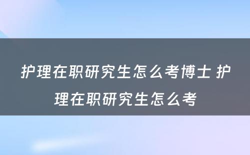 护理在职研究生怎么考博士 护理在职研究生怎么考