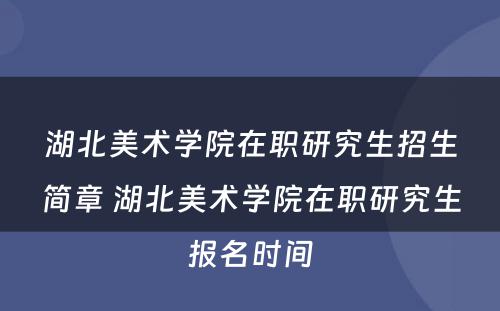 湖北美术学院在职研究生招生简章 湖北美术学院在职研究生报名时间