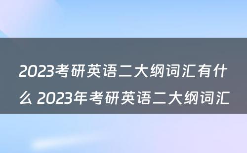 2023考研英语二大纲词汇有什么 2023年考研英语二大纲词汇