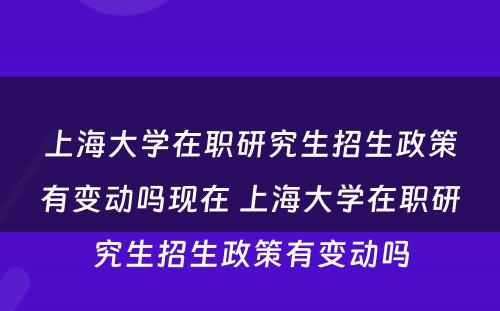 上海大学在职研究生招生政策有变动吗现在 上海大学在职研究生招生政策有变动吗