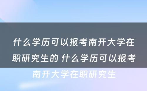 什么学历可以报考南开大学在职研究生的 什么学历可以报考南开大学在职研究生