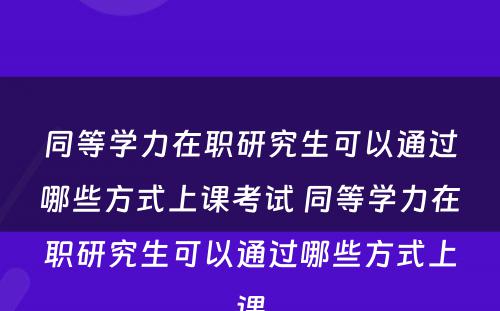 同等学力在职研究生可以通过哪些方式上课考试 同等学力在职研究生可以通过哪些方式上课