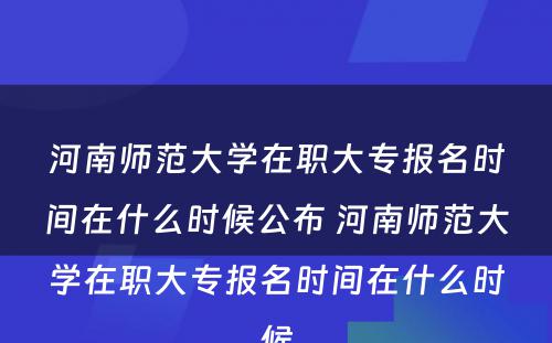 河南师范大学在职大专报名时间在什么时候公布 河南师范大学在职大专报名时间在什么时候